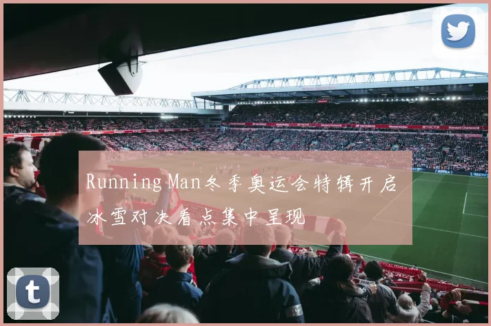 Running Man冬季奥运会特辑开启 冰雪对决看点集中呈现