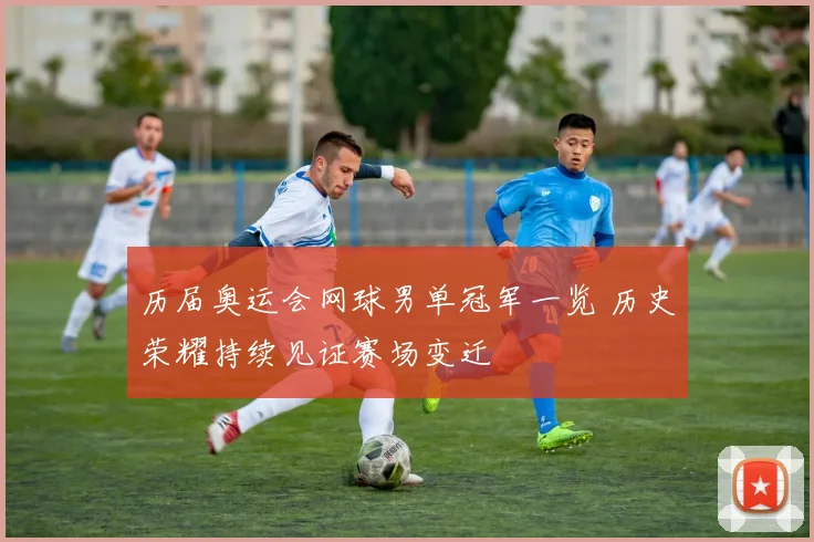 历届奥运会网球男单冠军一览 历史荣耀持续见证赛场变迁
