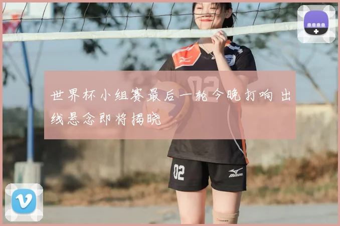 世界杯小组赛最后一轮今晚打响 出线悬念即将揭晓