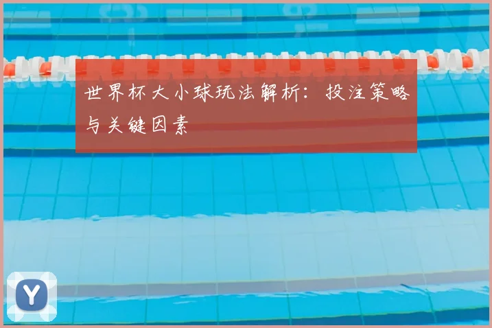世界杯大小球玩法解析:投注策略与关键因素