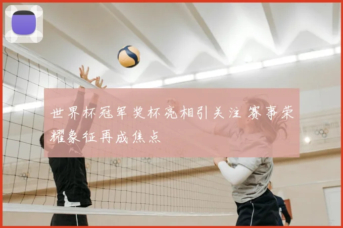世界杯冠军奖杯亮相引关注 赛事荣耀象征再成焦点