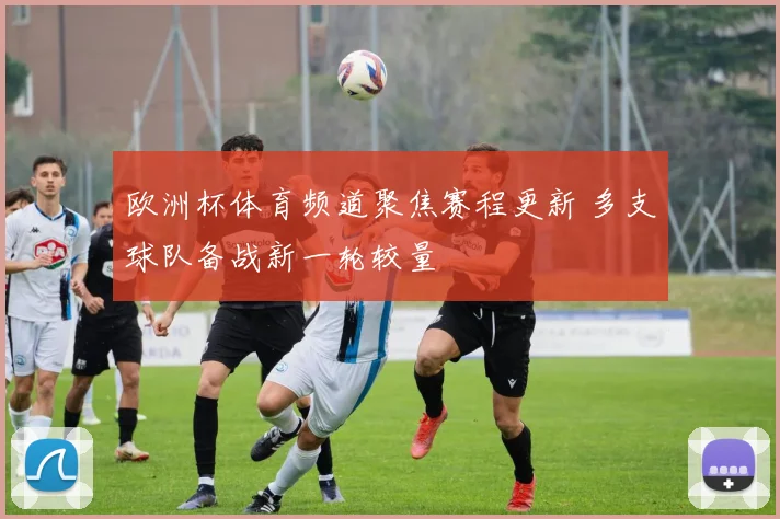 欧洲杯体育频道聚焦赛程更新 多支球队备战新一轮较量