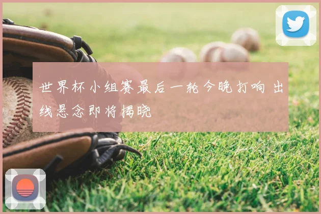 世界杯小组赛最后一轮今晚打响 出线悬念即将揭晓