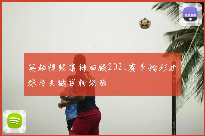 英超视频集锦回顾2021赛季精彩进球与关键逆转场面