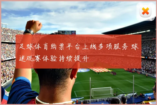 足球体育购票平台上线多项服务 球迷观赛体验持续提升