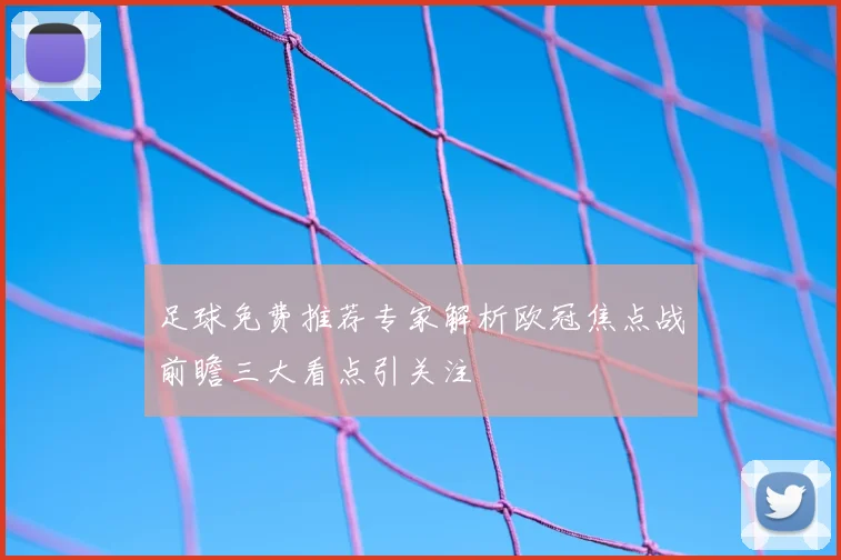足球免费推荐专家解析欧冠焦点战前瞻三大看点引关注