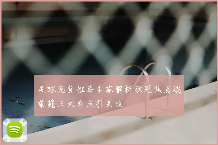 足球免费推荐专家解析欧冠焦点战前瞻三大看点引关注