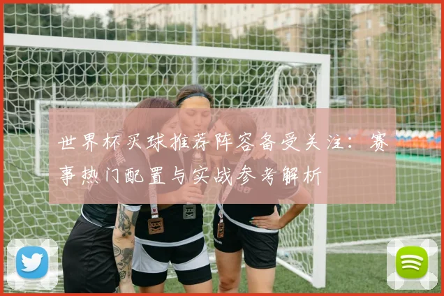 世界杯买球推荐阵容备受关注：赛事热门配置与实战参考解析